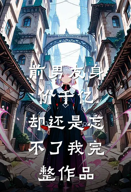 前男友身价千亿,却还是忘不了我完整作品
