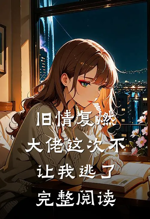 旧情复燃,大佬这次不让我逃了完整阅读全文