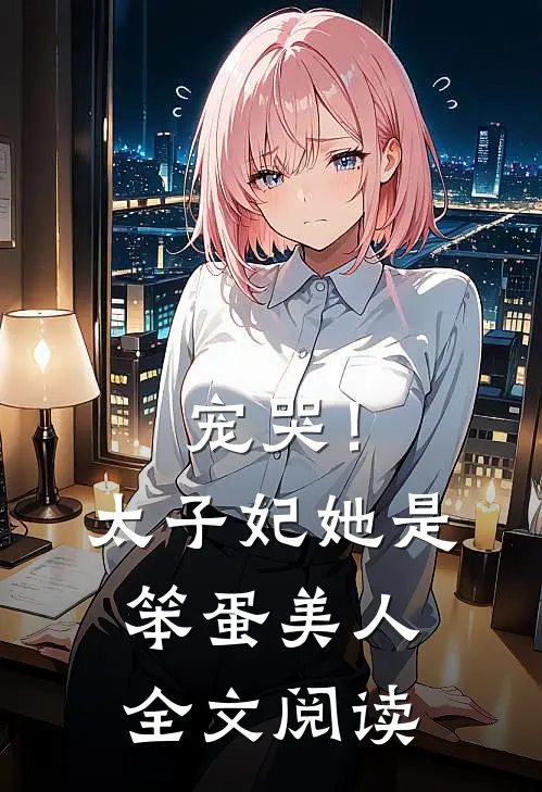 宠哭！太子妃她是笨蛋美人全文阅读