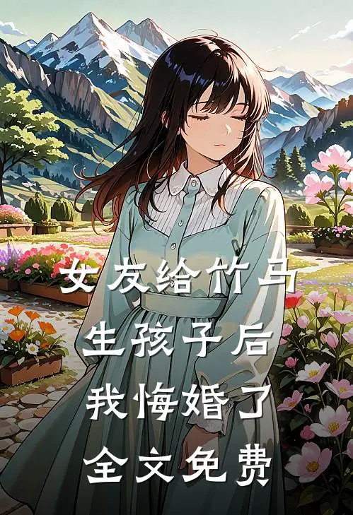 女友给竹马生孩子后,我悔婚了全文免费