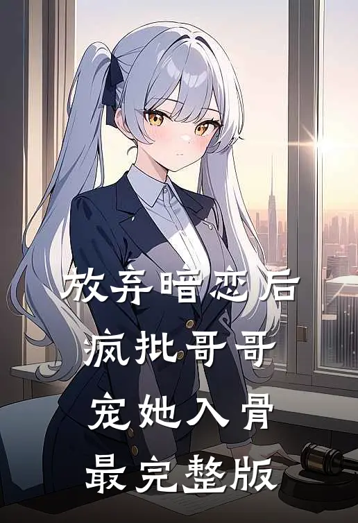 放弃暗恋后，疯批哥哥宠她入骨最完整版
