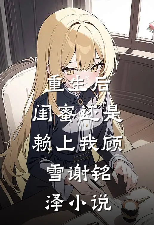 重生后,闺蜜还是赖上我顾雪谢铭泽