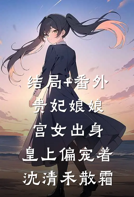 结局+番外贵妃娘娘宫女出身，皇上偏宠着沈清禾散霜