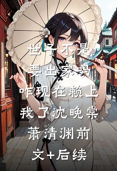 世子不是要出家吗，咋现在赖上我了沈晚棠萧清渊前文+后续