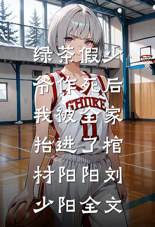 绿茶假少爷作死后，我被全家抬进了棺材阳阳刘少阳全文