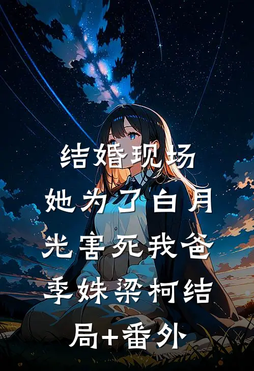 结婚现场，她为了白月光害死我爸季姝梁柯结局+番外
