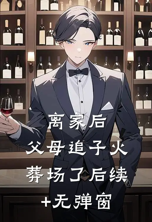 离家后，父母追子火葬场了后续+无弹窗