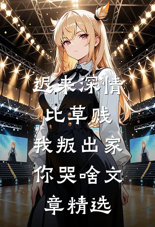 迟来深情比草贱，我叛出家你哭啥文章精选