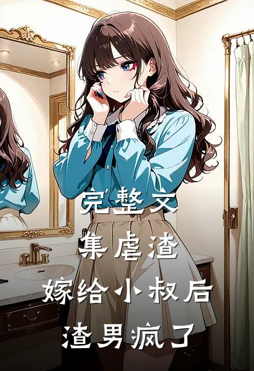 完整文集虐渣嫁给小叔后,渣男疯了免费阅读